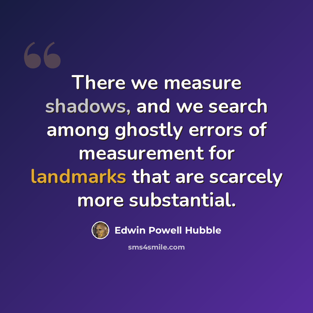 “There we measure shadows, and we search among ghostly errors of measurement for landmarks that are scarcely more substantial.” quote by Edwin Powell Hubble