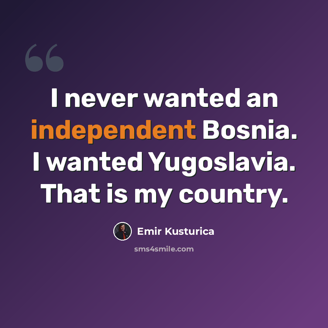 “I never wanted an independent Bosnia. I wanted Yugoslavia. That is my country.” quote by Emir Kusturica
