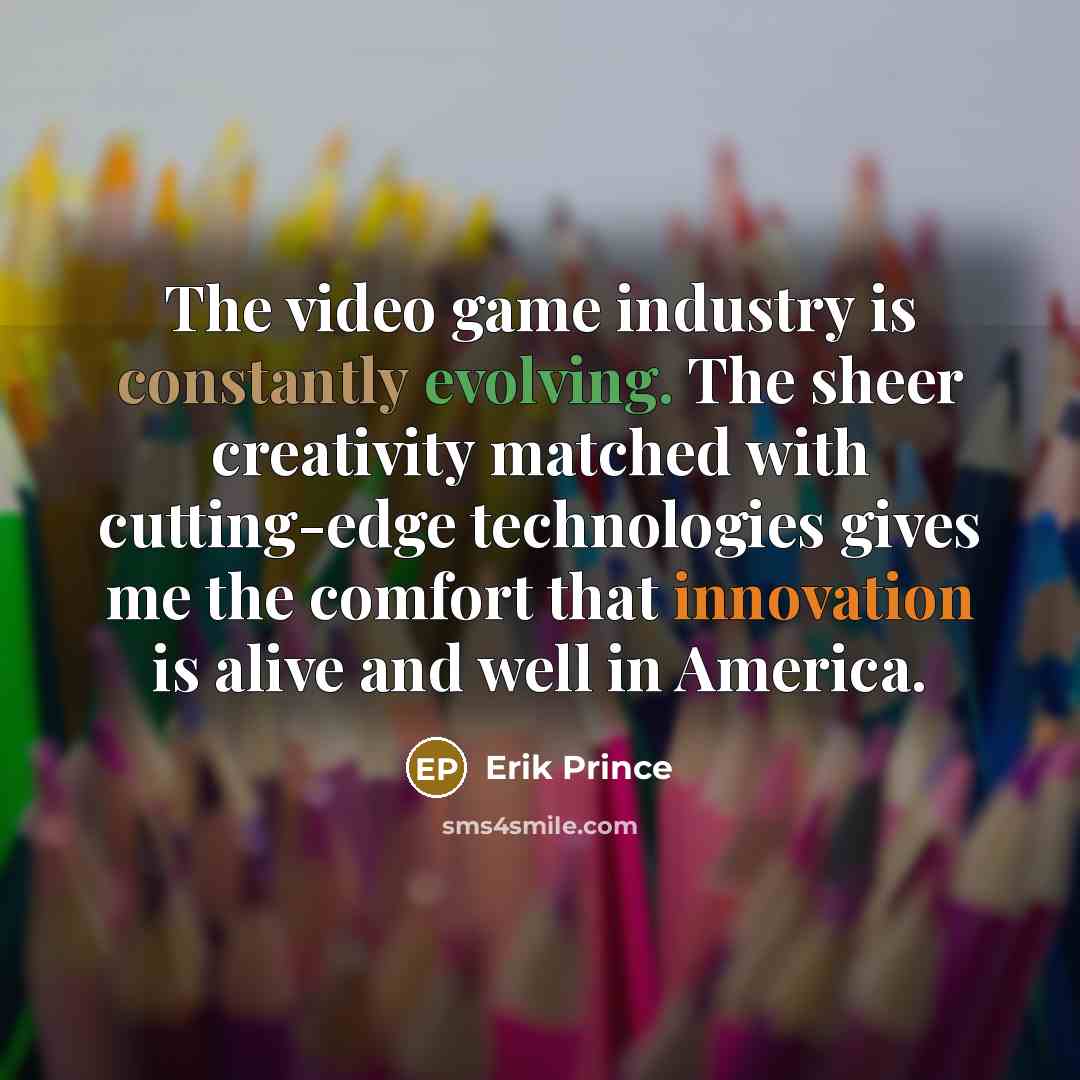 “The video game industry is constantly evolving. The sheer creativity matched with cutting-edge technologies gives me the comfort that innovation is alive and well in America.” quote by Erik Prince