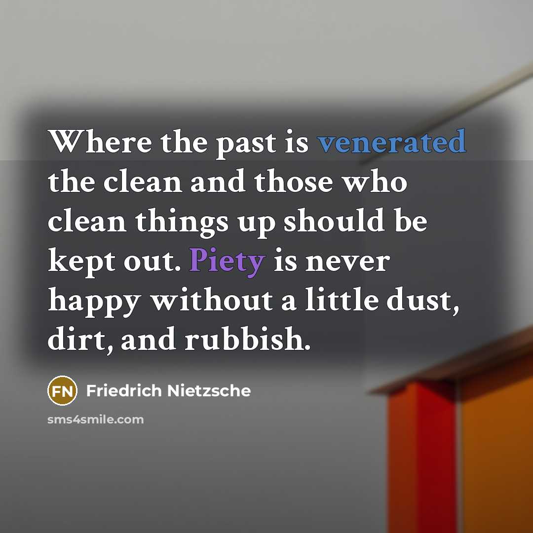 “Where the past is venerated the clean and those who clean things up should be kept out. Piety is never happy without a little dust, dirt, and rubbish.” quote by Friedrich Nietzsche