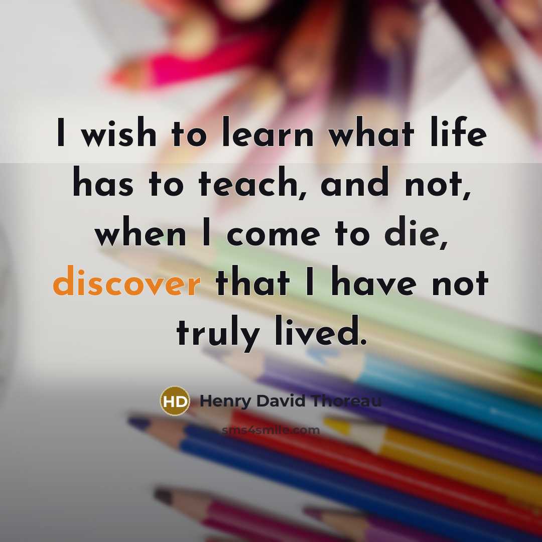 “I wish to learn what life has to teach, and not, when I come to die, discover that I have not truly lived.” quote by Henry David Thoreau
