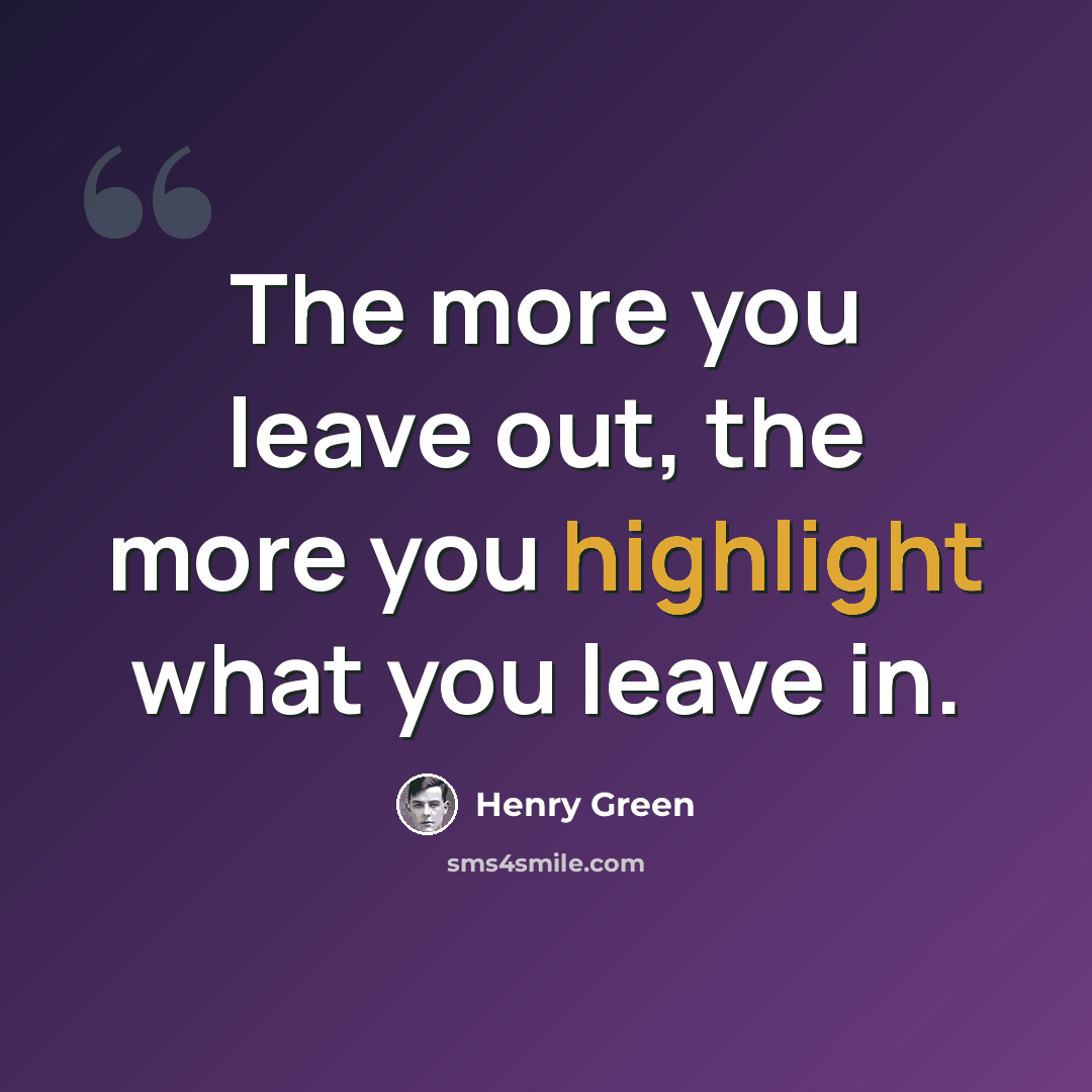 “The more you leave out, the more you highlight what you leave in.” quote by Henry Green