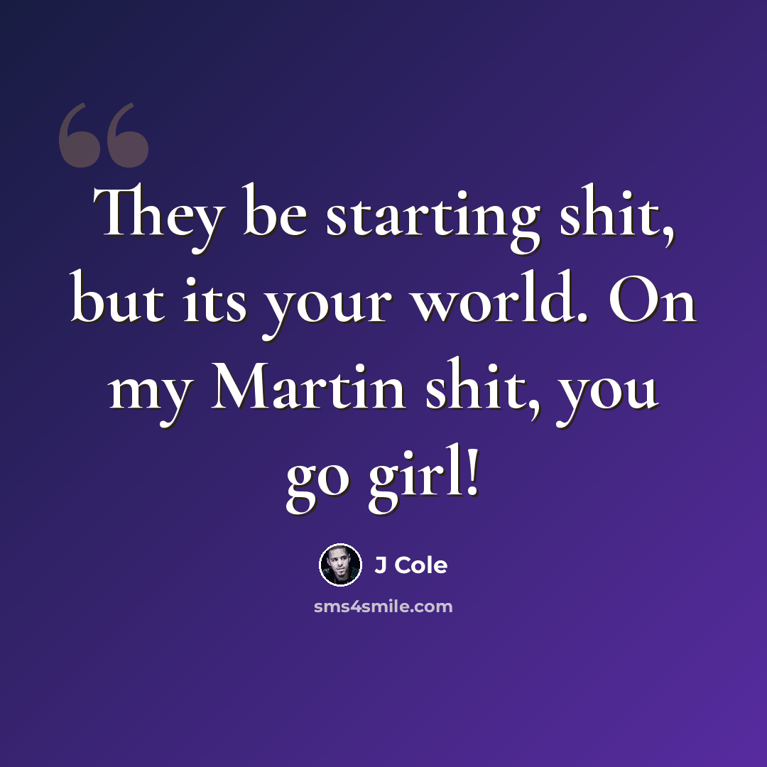 “They be starting shit, but its your world. On my Martin shit, you go girl!” quote by J Cole