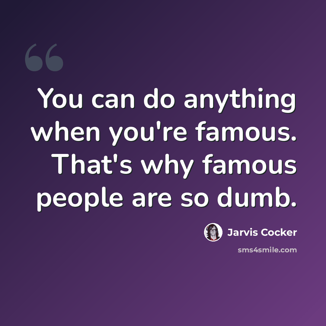 “You can do anything when you're famous. That's why famous people are so dumb.” quote by Jarvis Cocker