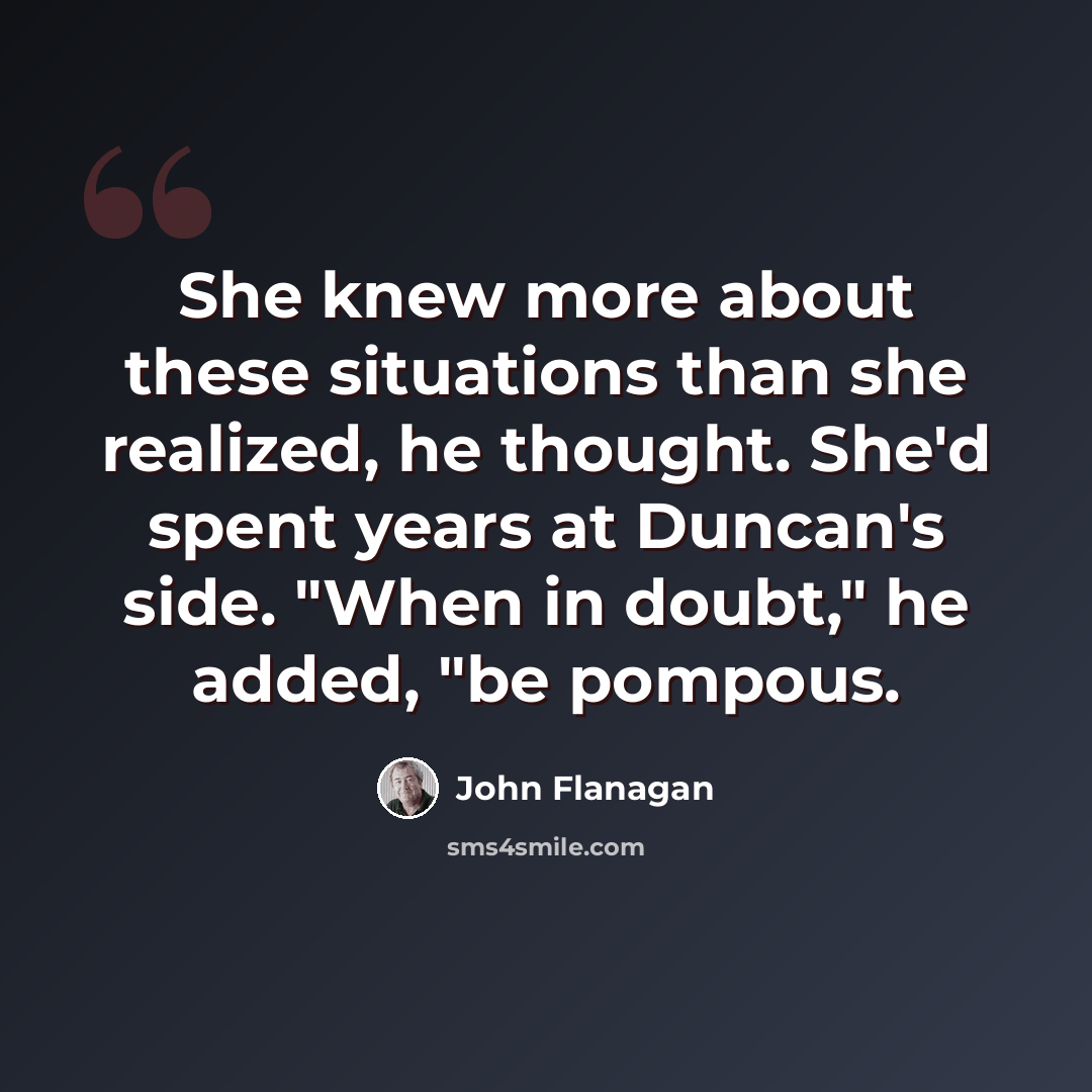 “She knew more about these situations than she realized, he thought. She'd spent years at Duncan's side. "When in doubt," he added, "be pompous.” quote by John Flanagan