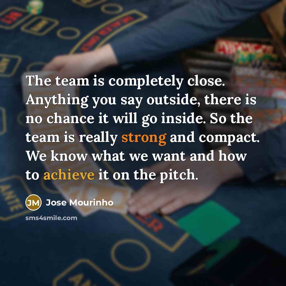 “The team is completely close. Anything you say outside, there is no chance it will go inside. So the team is really strong and compact. We know what we want and how to achieve it on the pitch.” quote by Jose Mourinho