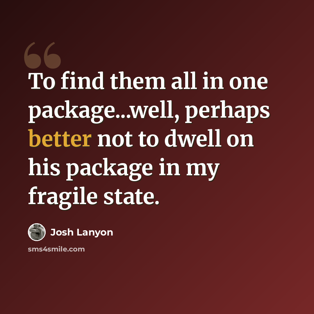 “To find them all in one package...well, perhaps better not to dwell on his package in my fragile state.” quote by Josh Lanyon
