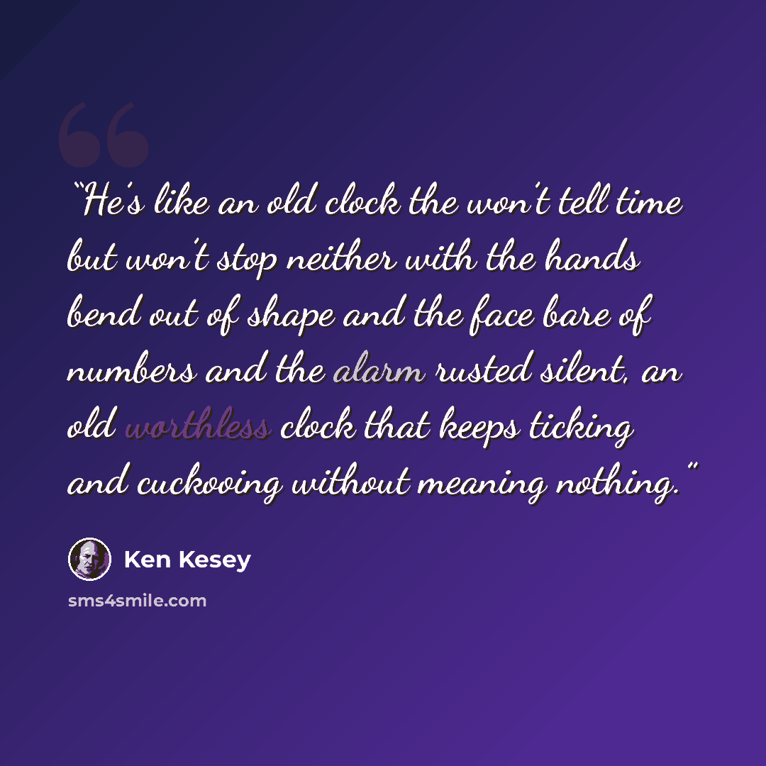 “He’s like an old clock the won’t tell time but won’t stop neither with the hands bend out of shape and the face bare of numbers and the alarm rusted silent, an old worthless clock that keeps ticking and cuckooing without meaning nothing.” quote by Ken Kesey