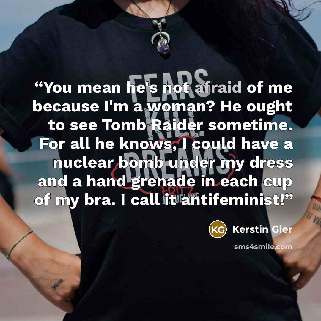 “You mean he's not afraid of me because I'm a woman? He ought to see Tomb Raider sometime. For all he knows, I could have a nuclear bomb under my dress and a hand grenade in each cup of my bra. I call it antifeminist!” quote by Kerstin Gier