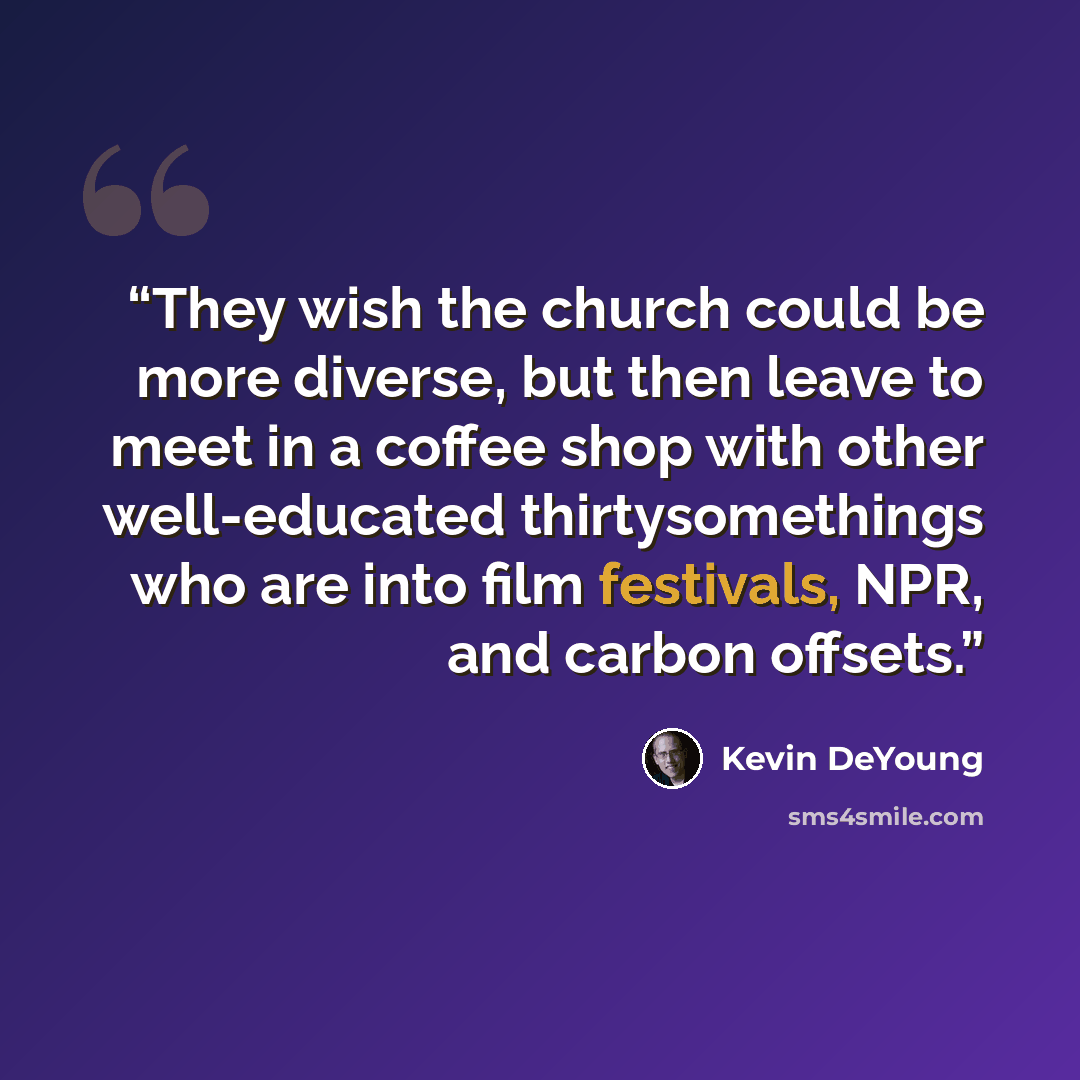 “They wish the church could be more diverse, but then leave to meet in a coffee shop with other well-educated thirtysomethings who are into film festivals, NPR, and carbon offsets.” quote by Kevin DeYoung