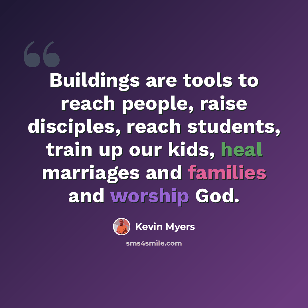 “Buildings are tools to reach people, raise disciples, reach students, train up our kids, heal marriages and families and worship God.” quote by Kevin Myers