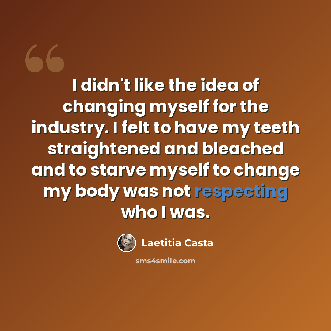 “I didn't like the idea of changing myself for the industry. I felt to have my teeth straightened and bleached and to starve myself to change my body was not respecting who I was.” quote by Laetitia Casta