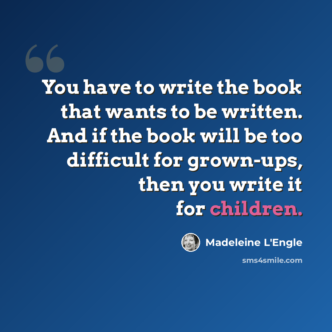 “You have to write the book that wants to be written. And if the book will be too difficult for grown-ups, then you write it for children.” quote by Madeleine L'Engle