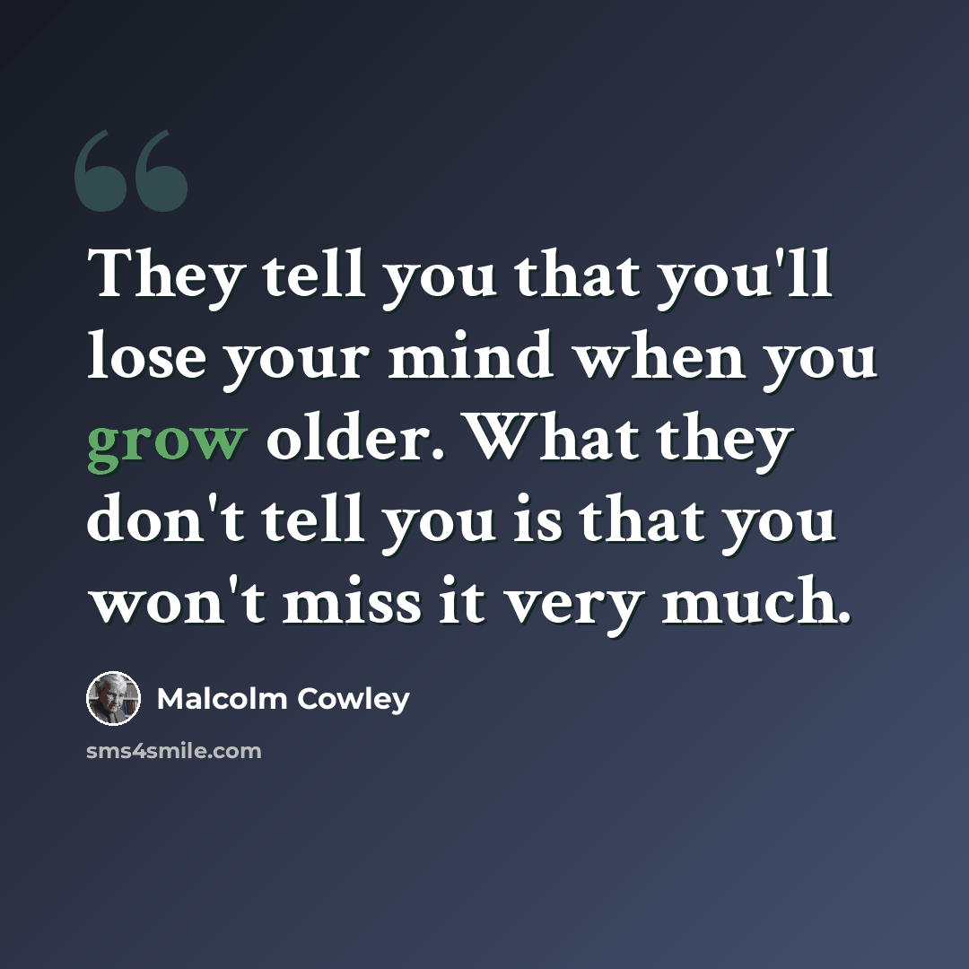 “They tell you that you'll lose your mind when you grow older. What they don't tell you is that you won't miss it very much.” quote by Malcolm Cowley