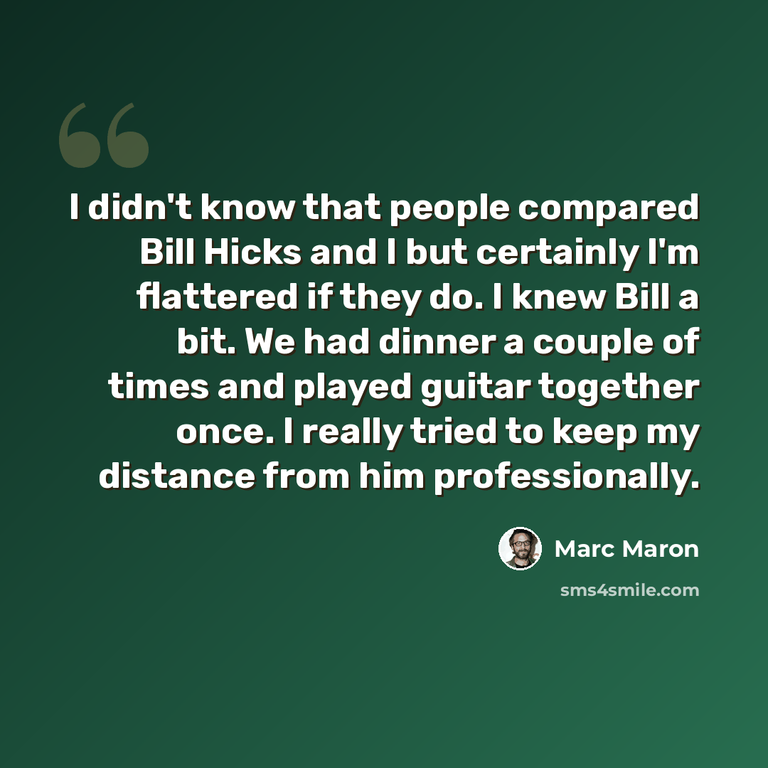 “I didn't know that people compared Bill Hicks and I but certainly I'm flattered if they do. I knew Bill a bit. We had dinner a couple of times and played guitar together once. I really tried to keep my distance from him professionally.” quote by Marc Maron