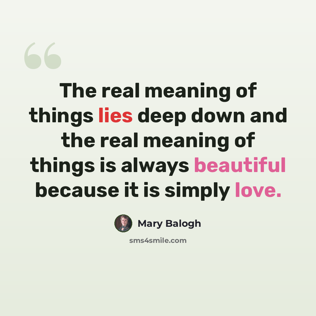 “The real meaning of things lies deep down and the real meaning of things is always beautiful because it is simply love.” quote by Mary Balogh
