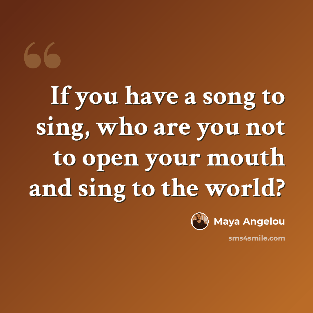 “If you have a song to sing, who are you not to open your mouth and sing to the world?” quote by Maya Angelou