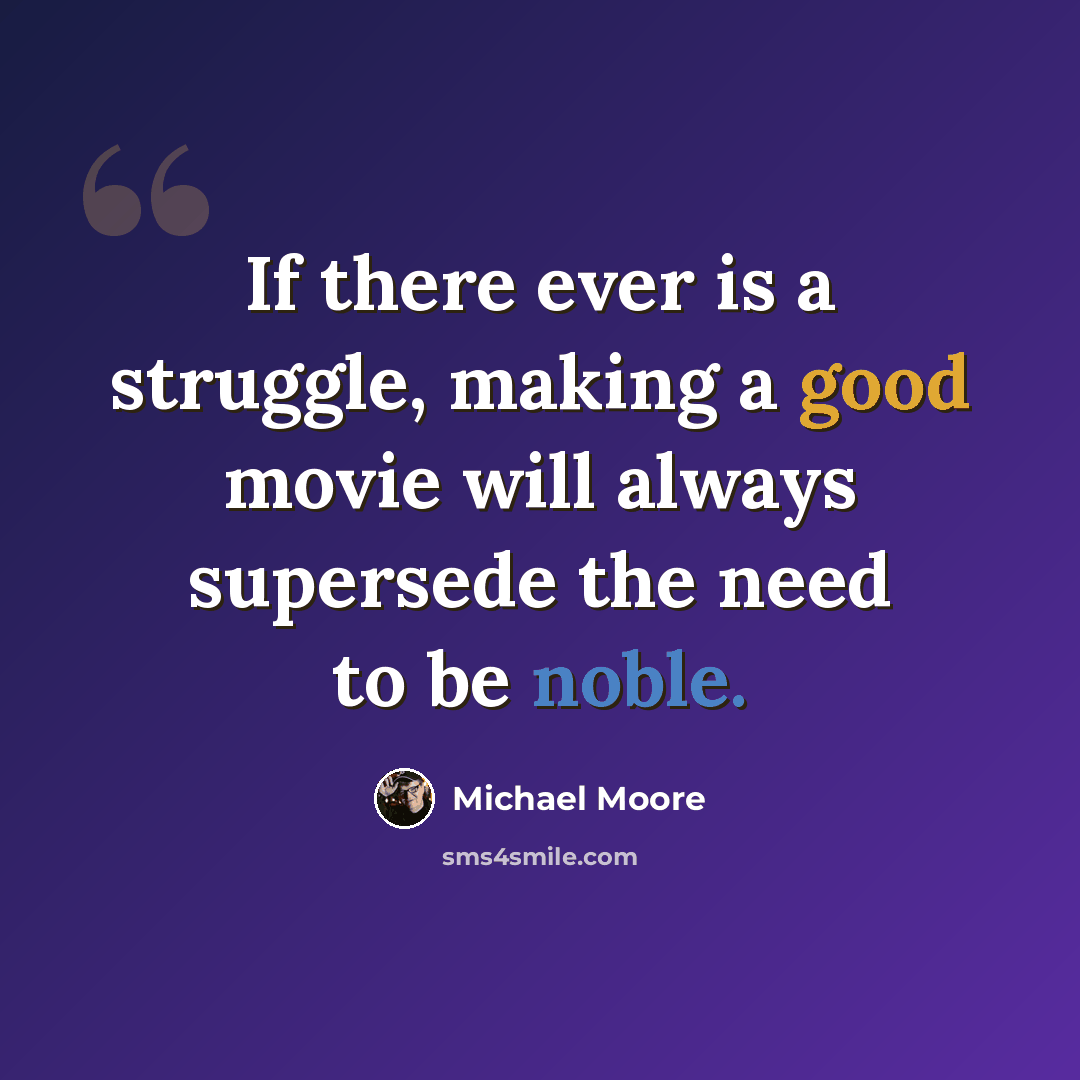 “If there ever is a struggle, making a good movie will always supersede the need to be noble.” quote by Michael Moore