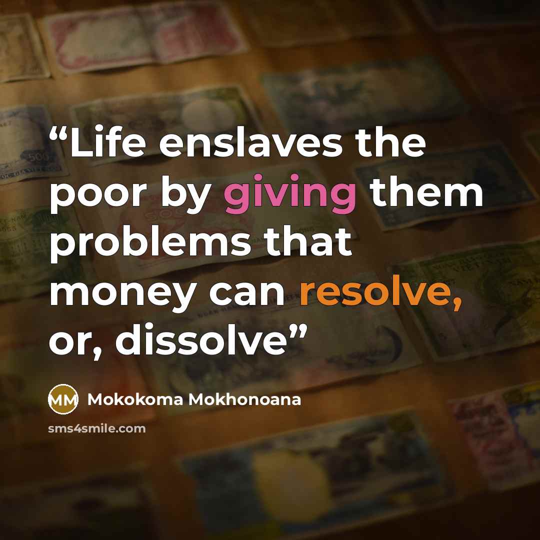 “Life enslaves the poor by giving them problems that money can resolve, or, dissolve” quote by Mokokoma Mokhonoana