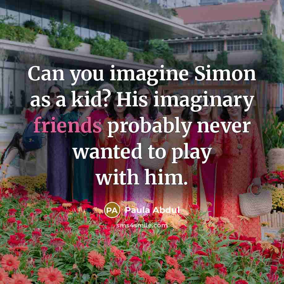 “Can you imagine Simon as a kid? His imaginary friends probably never wanted to play with him.” quote by Paula Abdul