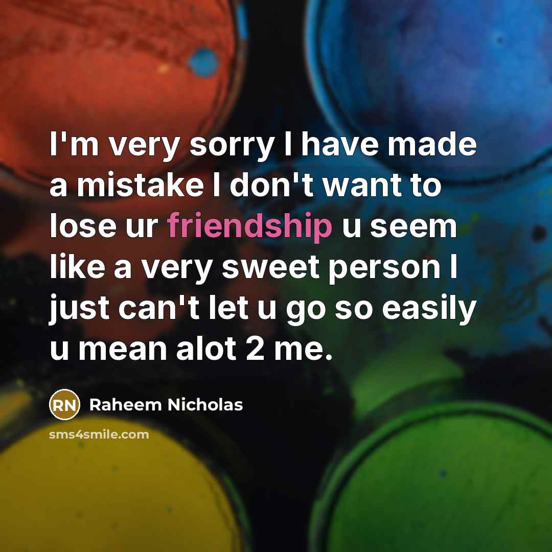 “I'm very sorry I have made a mistake I don't want to lose ur friendship u seem like a very sweet person I just can't let u go so easily u mean alot 2 me.” quote by Raheem Nicholas