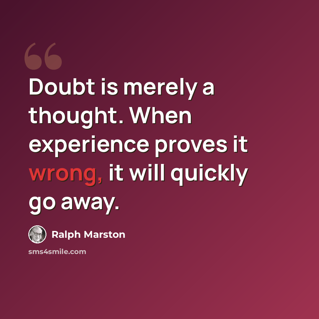 “Doubt is merely a thought. When experience proves it wrong, it will quickly go away.” quote by Ralph Marston