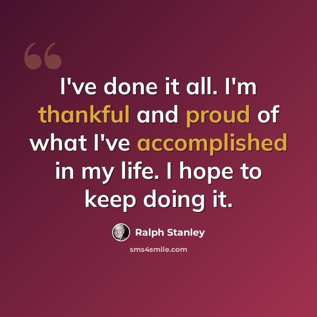 “I've done it all. I'm thankful and proud of what I've accomplished in my life. I hope to keep doing it.” quote by Ralph Stanley