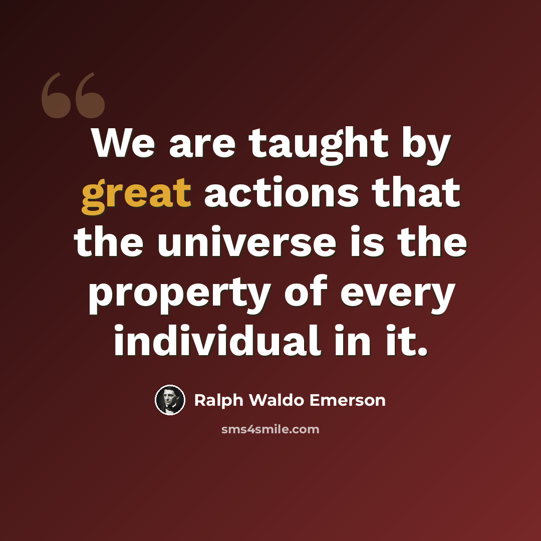 “We are taught by great actions that the universe is the property of every individual in it.” quote by Ralph Waldo Emerson
