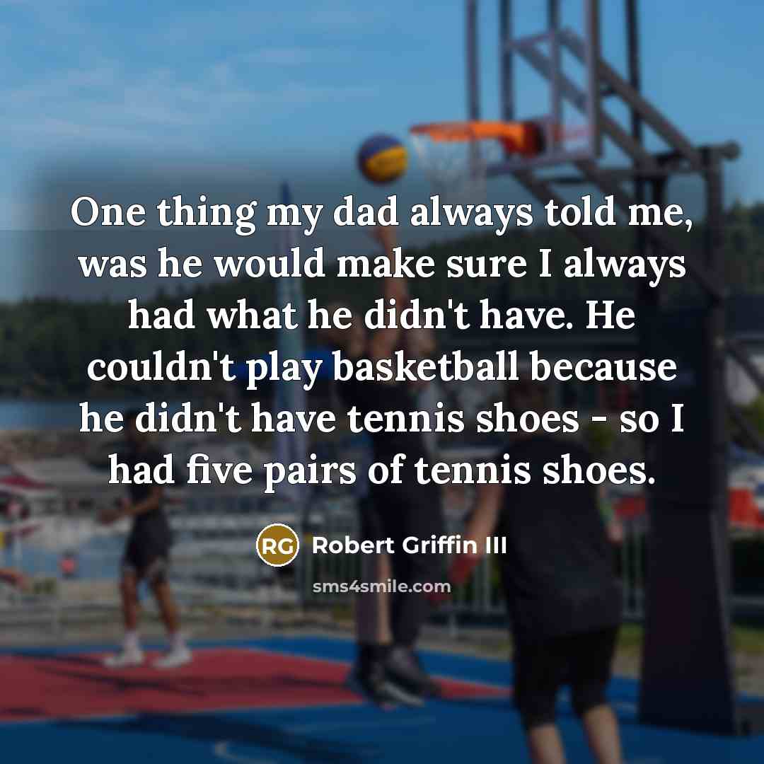 “One thing my dad always told me, was he would make sure I always had what he didn't have. He couldn't play basketball because he didn't have tennis shoes - so I had five pairs of tennis shoes.” quote by Robert Griffin III