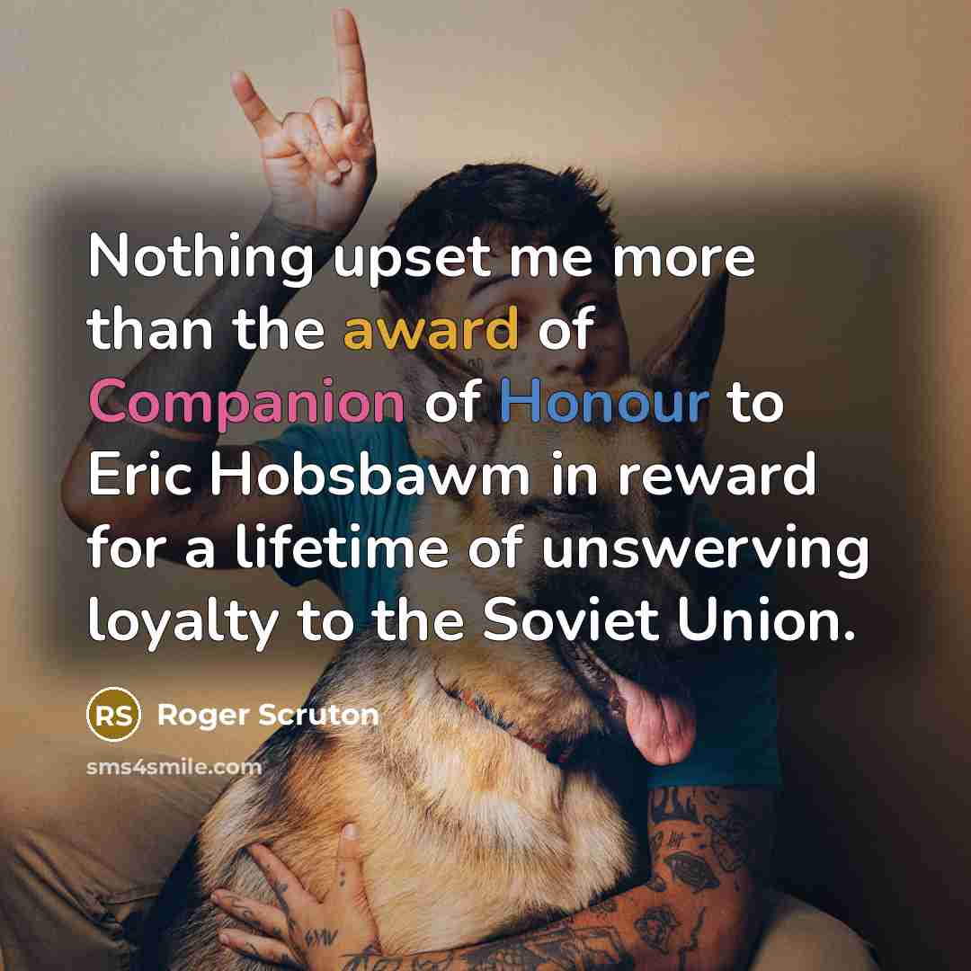 “Nothing upset me more than the award of Companion of Honour to Eric Hobsbawm in reward for a lifetime of unswerving loyalty to the Soviet Union.” quote by Roger Scruton
