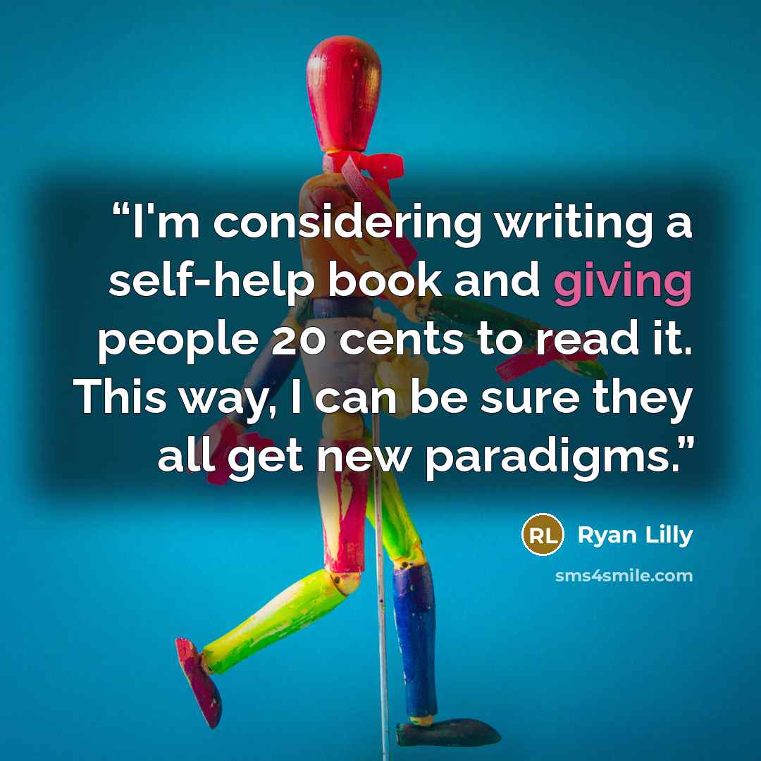 “I'm considering writing a self-help book and giving people 20 cents to read it. This way, I can be sure they all get new paradigms.” quote by Ryan Lilly