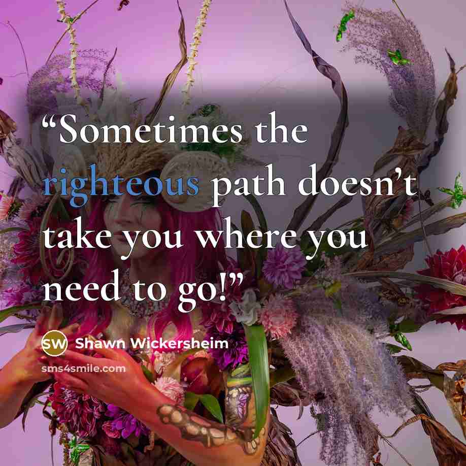 “Sometimes the righteous path doesn’t take you where you need to go!” quote by Shawn Wickersheim