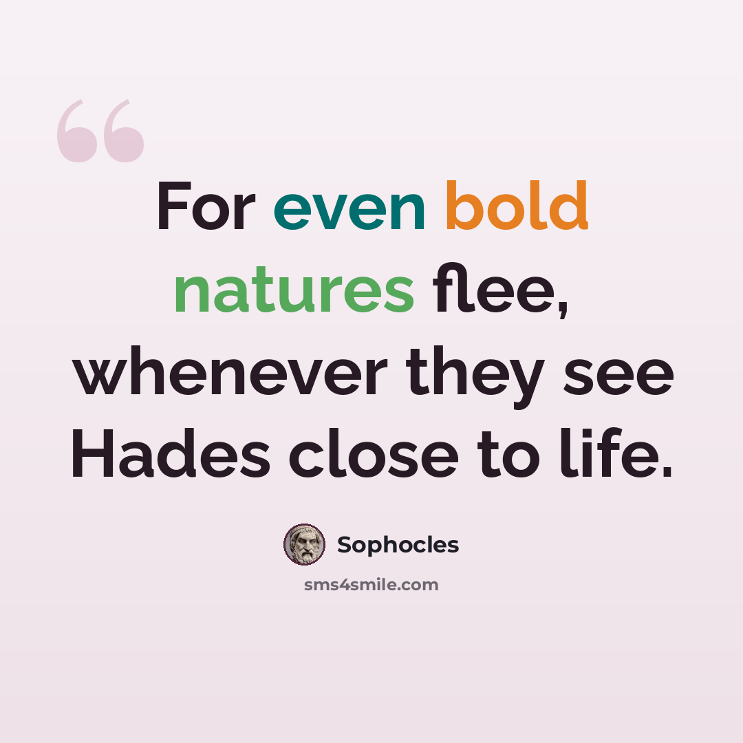 “For even bold natures flee, whenever they see Hades close to life.” quote by Sophocles