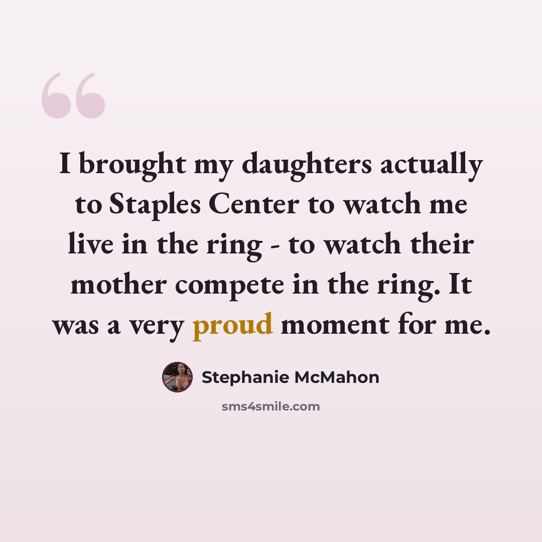 “I brought my daughters actually to Staples Center to watch me live in the ring - to watch their mother compete in the ring. It was a very proud moment for me.” quote by Stephanie McMahon
