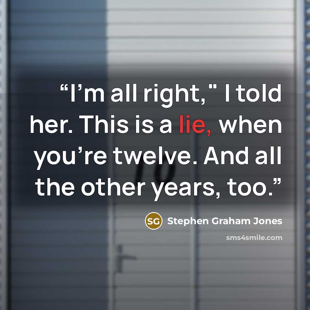 “I'm all right," I told her. This is a lie, when you're twelve. And all the other years, too.” quote by Stephen Graham Jones