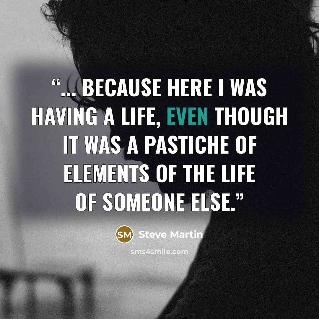 “... because here I was having a life, even though it was a pastiche of elements of the life of someone else.” quote by Steve Martin