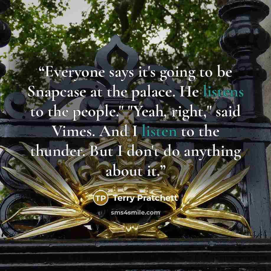 “Everyone says it's going to be Snapcase at the palace. He listens to the people." "Yeah, right," said Vimes. And I listen to the thunder. But I don't do anything about it.” quote by Terry Pratchett