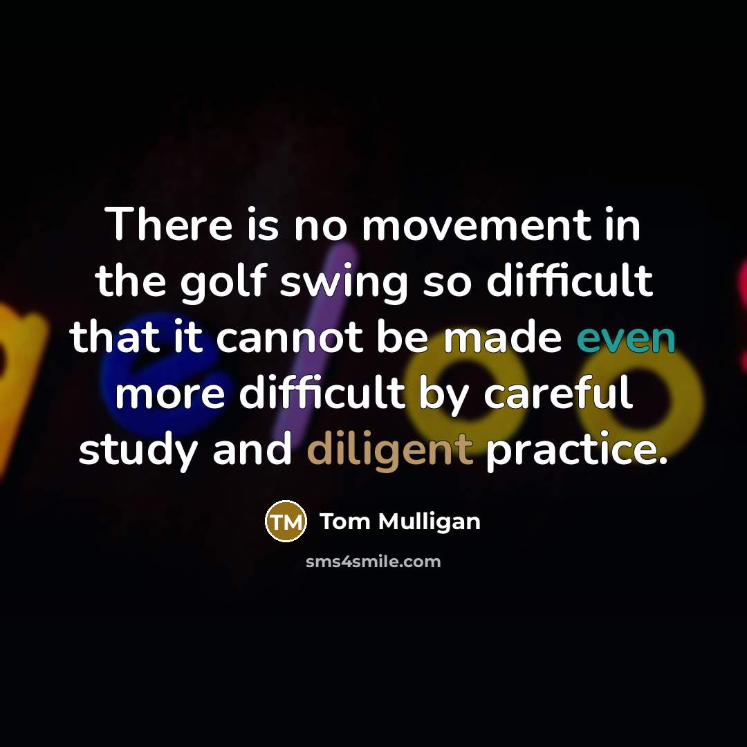 “There is no movement in the golf swing so difficult that it cannot be made even more difficult by careful study and diligent practice.” quote by Tom Mulligan