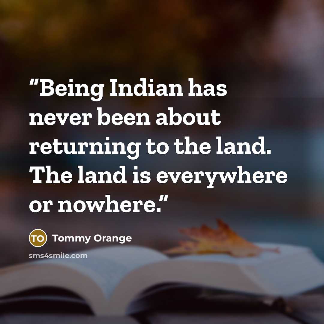 “Being Indian has never been about returning to the land. The land is everywhere or nowhere.” quote by Tommy Orange