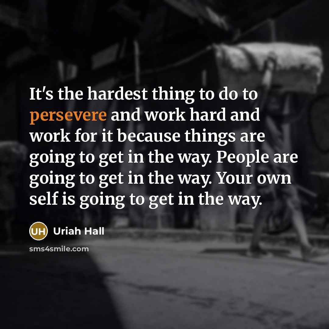 “It's the hardest thing to do to persevere and work hard and work for it because things are going to get in the way. People are going to get in the way. Your own self is going to get in the way.” quote by Uriah Hall