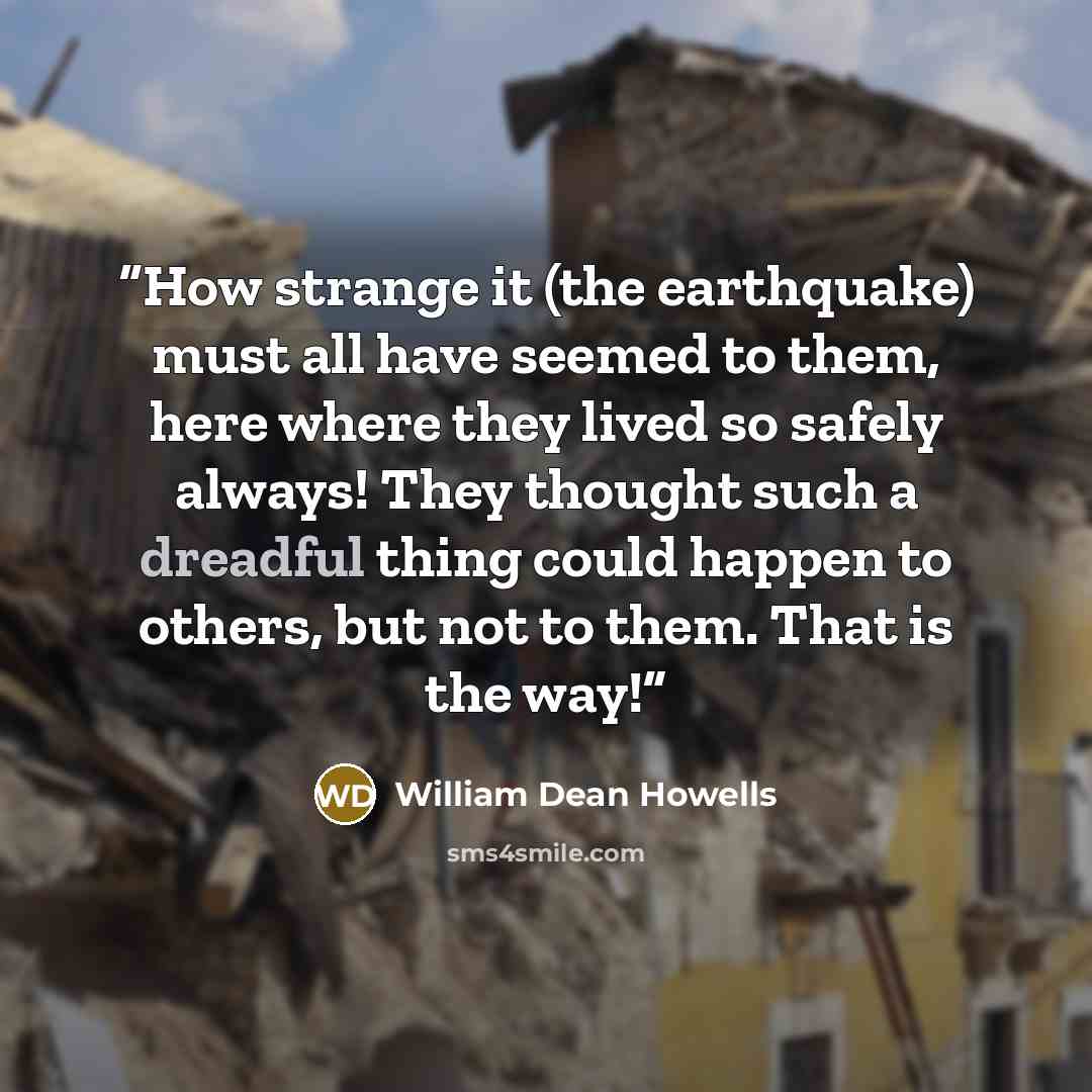 “How strange it (the earthquake) must all have seemed to them, here where they lived so safely always! They thought such a dreadful thing could happen to others, but not to them. That is the way!” quote by William Dean Howells