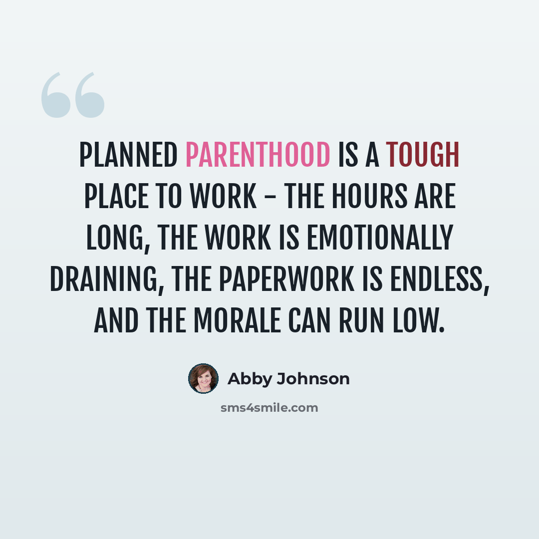 “Planned Parenthood is a tough place to work - the hours are long, the work is emotionally draining, the paperwork is endless, and the morale can run low.” quote by Abby Johnson