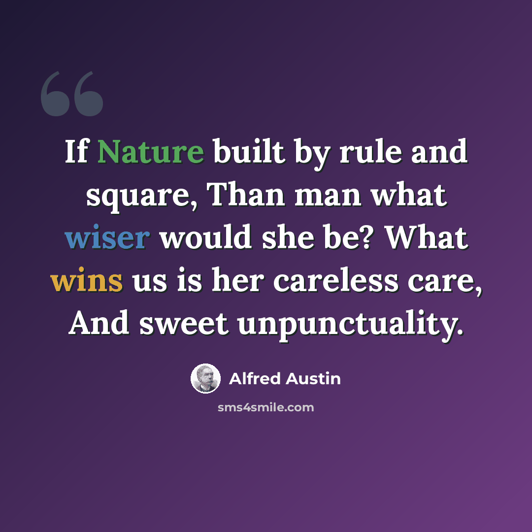 “If Nature built by rule and square, Than man what wiser would she be? What wins us is her careless care, And sweet unpunctuality.” quote by Alfred Austin