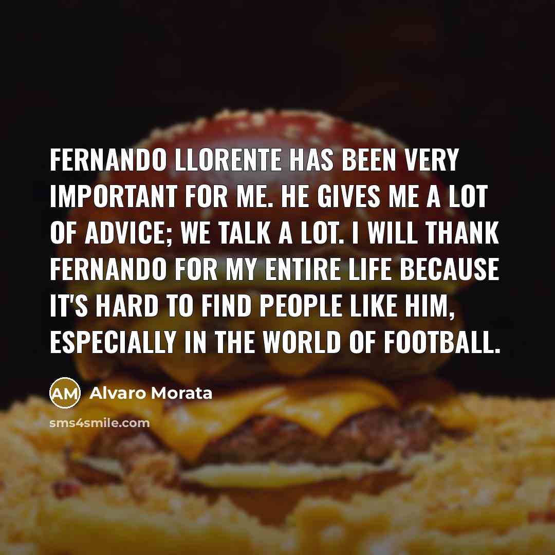“Fernando Llorente has been very important for me. He gives me a lot of advice; we talk a lot. I will thank Fernando for my entire life because it's hard to find people like him, especially in the world of football.” quote by Alvaro Morata