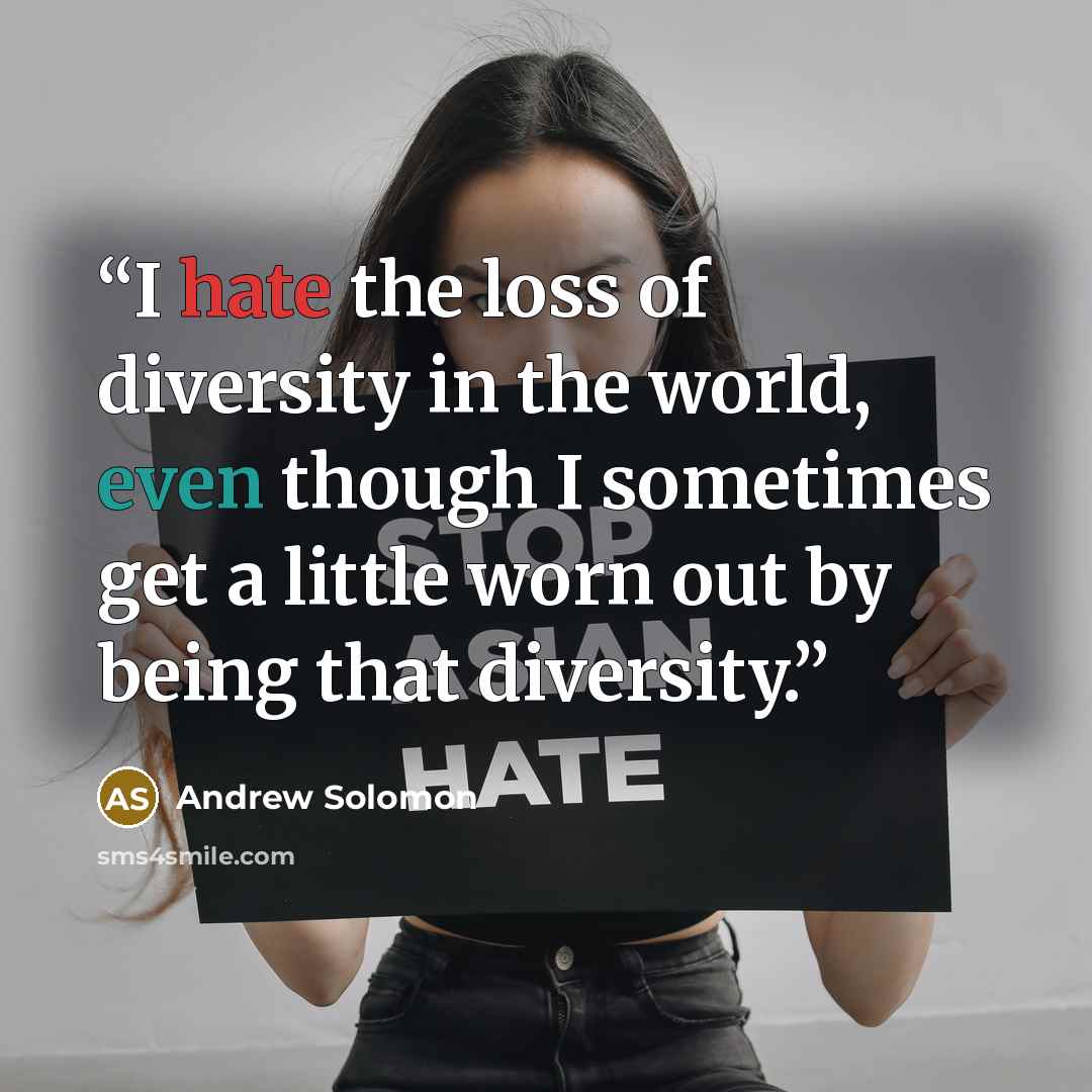 “I hate the loss of diversity in the world, even though I sometimes get a little worn out by being that diversity.” quote by Andrew Solomon