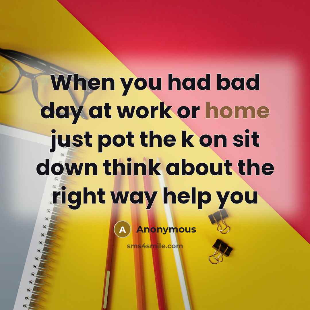 “When you had bad day at work or home just pot the k on sit down think about the right way help you” quote by Anonymous