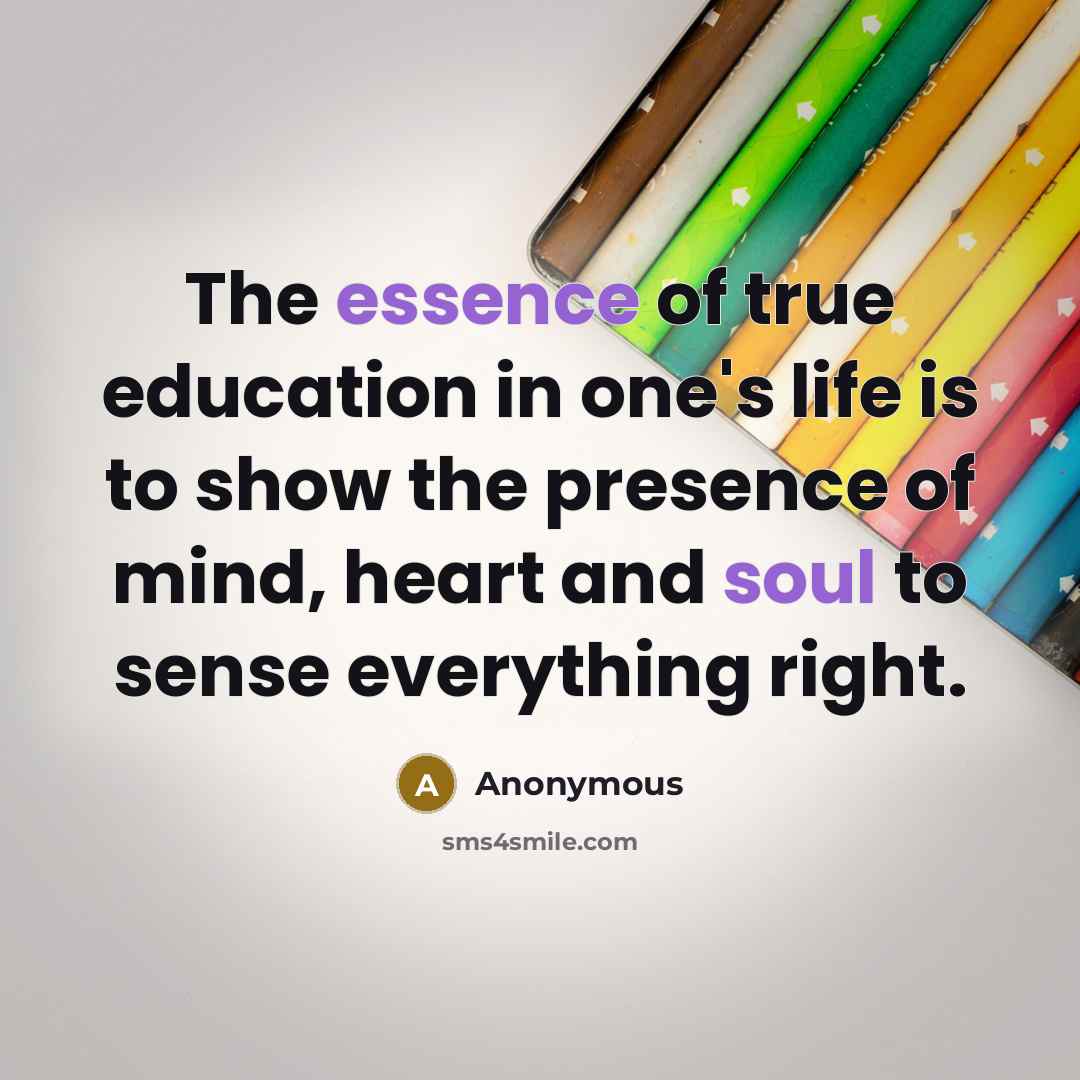 “The essence of true education in one's life is to show the presence of mind, heart and soul to sense everything right.” quote by Anonymous
