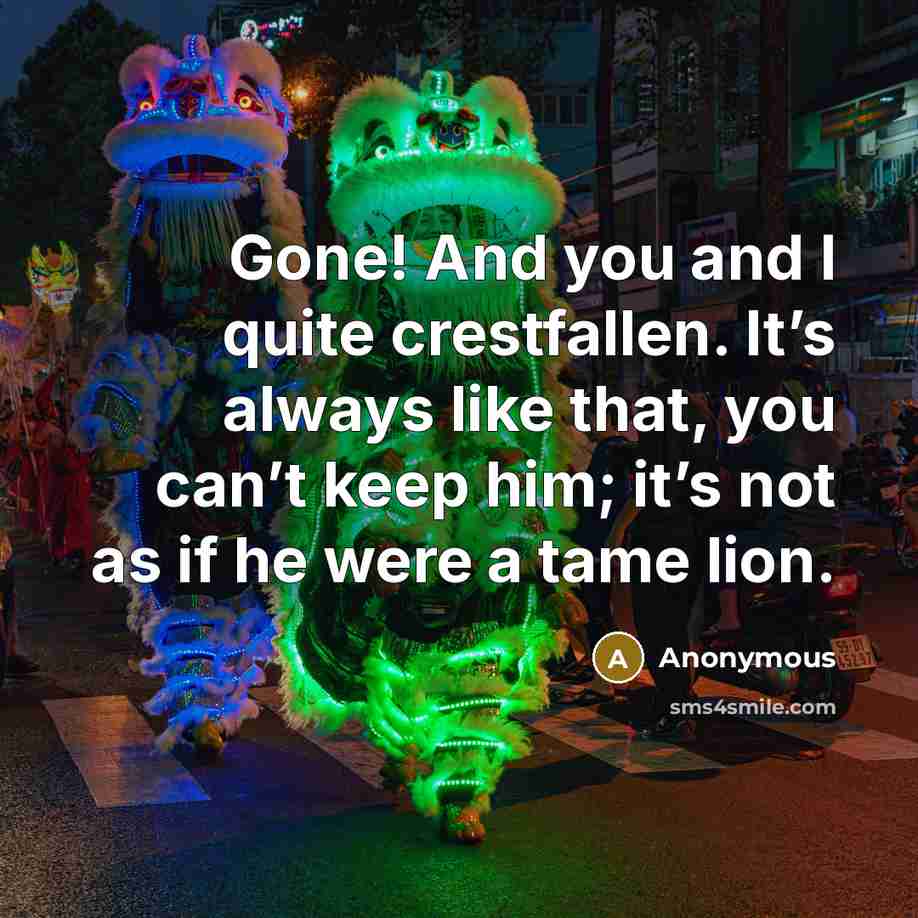 “Gone! And you and I quite crestfallen. It’s always like that, you can’t keep him; it’s not as if he were a tame lion.” quote by Anonymous