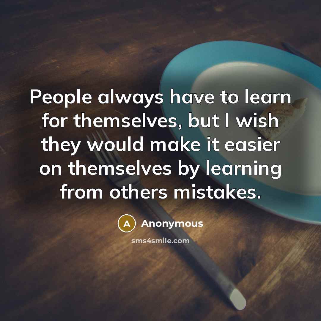 “People always have to learn for themselves, but I wish they would make it easier on themselves by learning from others mistakes.” quote by Anonymous