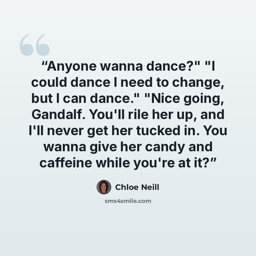 “Anyone wanna dance?" "I could dance I need to change, but I can dance." "Nice going, Gandalf. You'll rile her up, and I'll never get her tucked in. You wanna give her candy and caffeine while you're at it?” quote by Chloe Neill